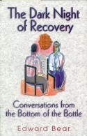 Dark Night of Recovery: Conversations from the Bottom of the Bottle - This inspiring work is destined to become a classic for everyone in recovery, or more plainly speaking, anyone who yearns for that extra insight needed to move forward toward a better life. By Edward Bear